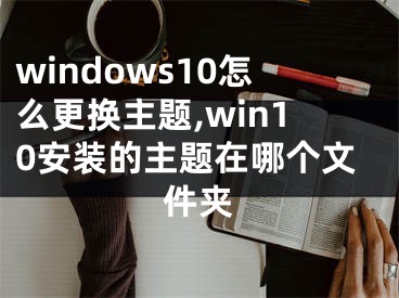 windows10怎么更換主題,win10安裝的主題在哪個(gè)文件夾