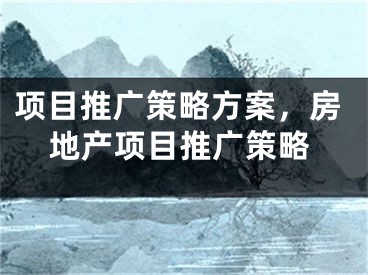 項目推廣策略方案，房地產(chǎn)項目推廣策略