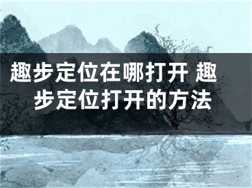 趣步定位在哪打開(kāi) 趣步定位打開(kāi)的方法