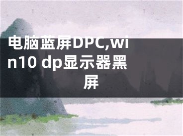 電腦藍屏DPC,win10 dp顯示器黑屏