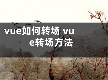 vue如何轉(zhuǎn)場 vue轉(zhuǎn)場方法