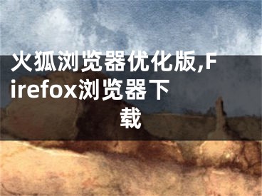 火狐瀏覽器優(yōu)化版,Firefox瀏覽器下載