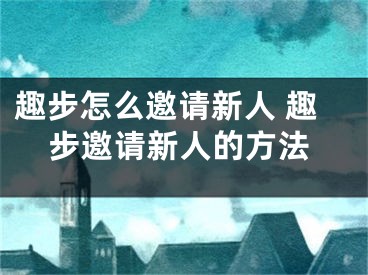 趣步怎么邀請新人 趣步邀請新人的方法