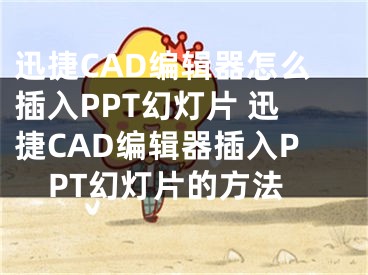 迅捷CAD編輯器怎么插入PPT幻燈片 迅捷CAD編輯器插入PPT幻燈片的方法