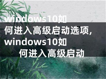 windows10如何進(jìn)入高級(jí)啟動(dòng)選項(xiàng),windows10如何進(jìn)入高級(jí)啟動(dòng)