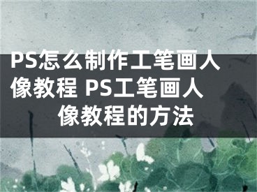 PS怎么制作工筆畫人像教程 PS工筆畫人像教程的方法