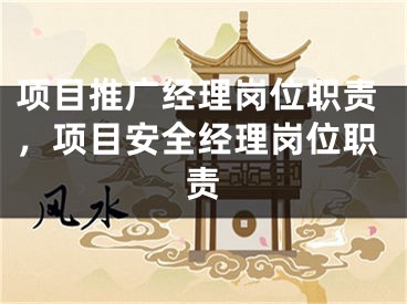 項(xiàng)目推廣經(jīng)理崗位職責(zé)，項(xiàng)目安全經(jīng)理崗位職責(zé)