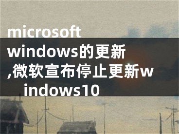 microsoft windows的更新,微軟宣布停止更新windows10