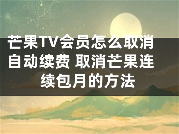 芒果TV會員怎么取消自動續(xù)費(fèi) 取消芒果連續(xù)包月的方法