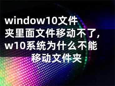 window10文件夾里面文件移動(dòng)不了,w10系統(tǒng)為什么不能移動(dòng)文件夾