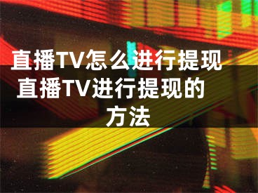 直播TV怎么進行提現(xiàn) 直播TV進行提現(xiàn)的方法