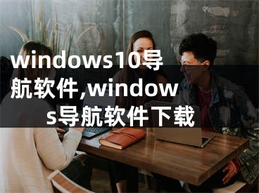 windows10導(dǎo)航軟件,windows導(dǎo)航軟件下載