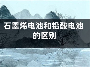 石墨烯電池和鉛酸電池的區(qū)別