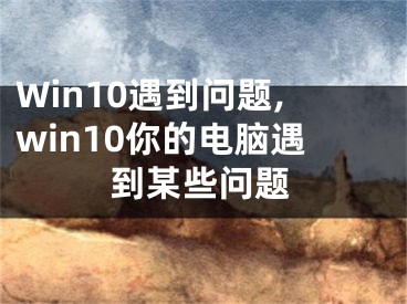 Win10遇到問題,win10你的電腦遇到某些問題