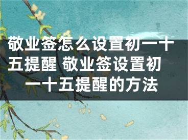 敬業(yè)簽怎么設置初一十五提醒 敬業(yè)簽設置初一十五提醒的方法