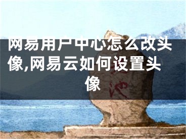 網(wǎng)易用戶中心怎么改頭像,網(wǎng)易云如何設(shè)置頭像