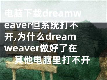 電腦下載dreamweaver但系統(tǒng)打不開,為什么dreamweaver做好了在其他電腦里打不開