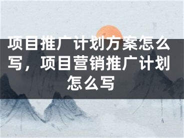 項(xiàng)目推廣計劃方案怎么寫，項(xiàng)目營銷推廣計劃怎么寫