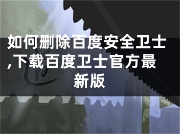 如何刪除百度安全衛(wèi)士,下載百度衛(wèi)士官方最新版