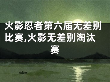 火影忍者第六屆無(wú)差別比賽,火影無(wú)差別淘汰賽