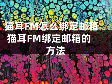 貓耳FM怎么綁定郵箱 貓耳FM綁定郵箱的方法