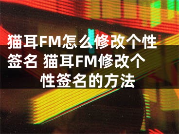 貓耳FM怎么修改個性簽名 貓耳FM修改個性簽名的方法