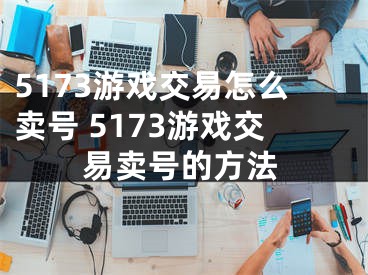 5173游戲交易怎么賣號 5173游戲交易賣號的方法