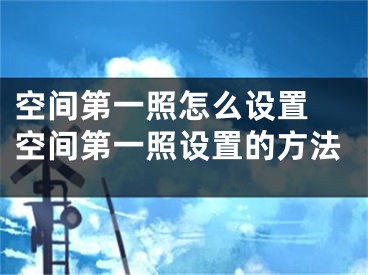 空間第一照怎么設(shè)置 空間第一照設(shè)置的方法