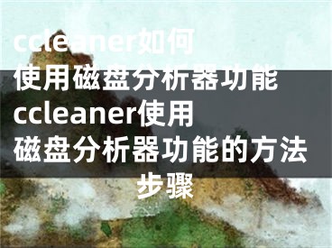 ccleaner如何使用磁盤分析器功能 ccleaner使用磁盤分析器功能的方法步驟