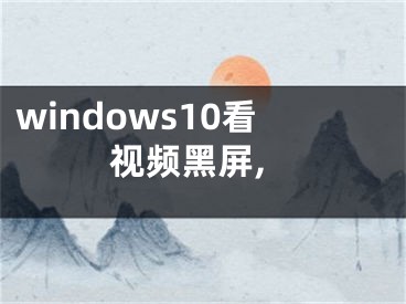 windows10看視頻黑屏,