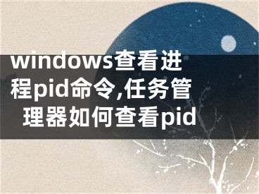 windows查看進程pid命令,任務(wù)管理器如何查看pid