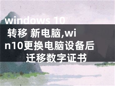 windows 10 轉(zhuǎn)移 新電腦,win10更換電腦設(shè)備后遷移數(shù)字證書