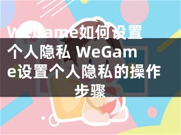 WeGame如何設置個人隱私 WeGame設置個人隱私的操作步驟