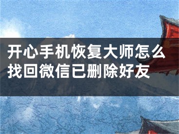 開心手機恢復(fù)大師怎么找回微信已刪除好友 