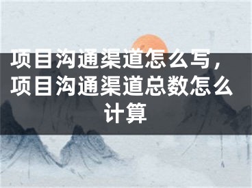 項(xiàng)目溝通渠道怎么寫，項(xiàng)目溝通渠道總數(shù)怎么計(jì)算