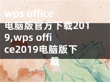 wps office電腦版官方下載2019,wps office2019電腦版下載