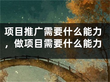 項(xiàng)目推廣需要什么能力，做項(xiàng)目需要什么能力