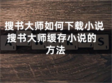 搜書大師如何下載小說 搜書大師緩存小說的方法