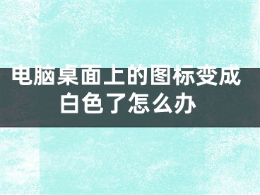 電腦桌面上的圖標(biāo)變成白色了怎么辦