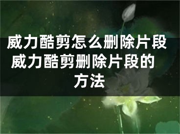 威力酷剪怎么刪除片段 威力酷剪刪除片段的方法