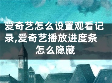 愛(ài)奇藝怎么設(shè)置觀看記錄,愛(ài)奇藝播放進(jìn)度條怎么隱藏