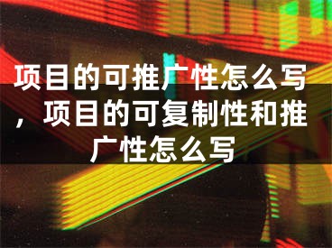 項目的可推廣性怎么寫，項目的可復(fù)制性和推廣性怎么寫