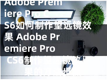 Adobe Premiere Pro CS6如何制作望遠(yuǎn)鏡效果 Adobe Premiere Pro CS6制作望遠(yuǎn)鏡效果的方法步驟