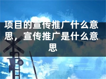 項(xiàng)目的宣傳推廣什么意思，宣傳推廣是什么意思