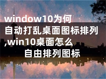 window10為何自動打亂桌面圖標排列,win10桌面怎么自由排列圖標