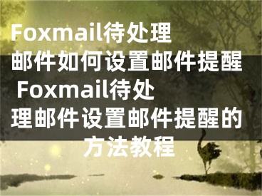 Foxmail待處理郵件如何設(shè)置郵件提醒 Foxmail待處理郵件設(shè)置郵件提醒的方法教程