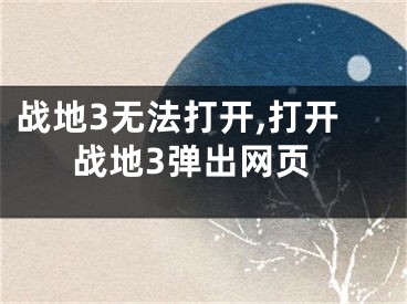 戰(zhàn)地3無(wú)法打開(kāi),打開(kāi)戰(zhàn)地3彈出網(wǎng)頁(yè)