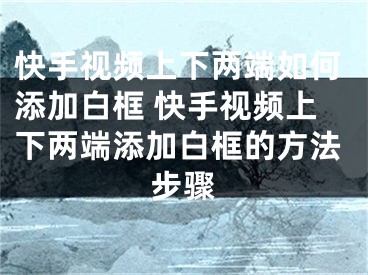 快手視頻上下兩端如何添加白框 快手視頻上下兩端添加白框的方法步驟