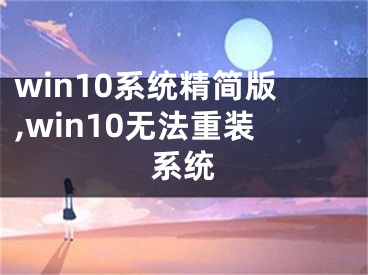 win10系統(tǒng)精簡版,win10無法重裝系統(tǒng)