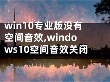 win10專業(yè)版沒有空間音效,windows10空間音效關(guān)閉